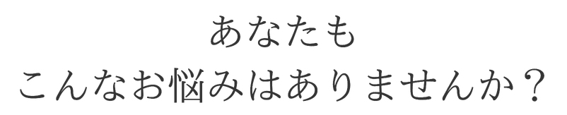 あなたもこんなお悩みありませんか？